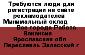 Требуются люди для регистрации на сайте рекламодателей › Минимальный оклад ­ 50 000 - Все города Работа » Вакансии   . Ярославская обл.,Переславль-Залесский г.